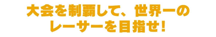 大会を制覇して、世界一のレーサーを目指せ!